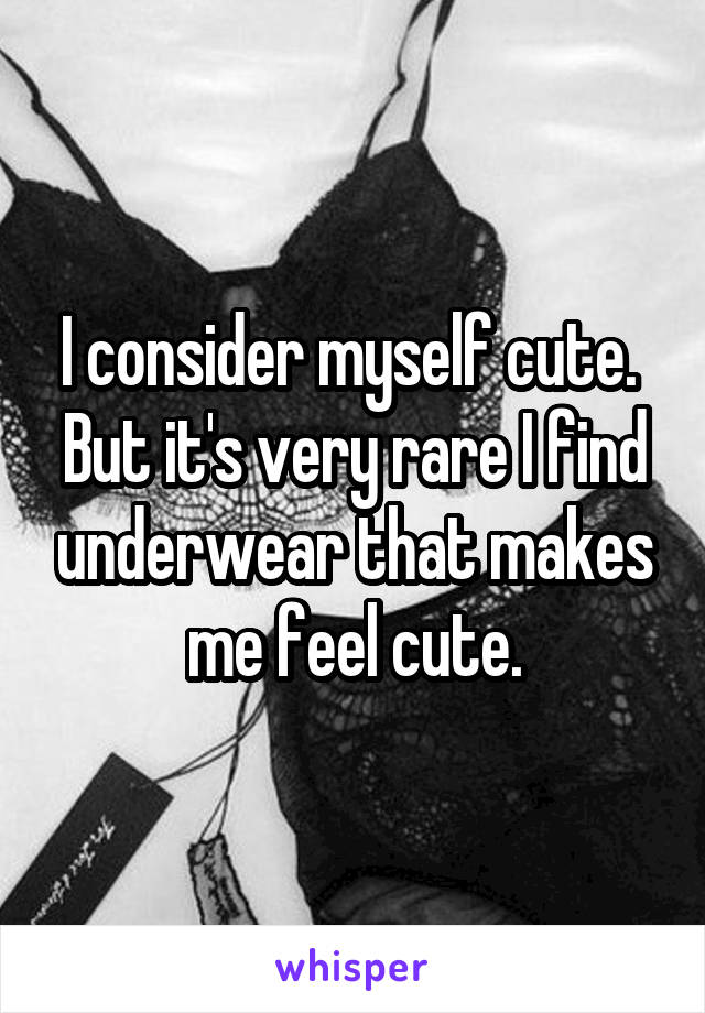 I consider myself cute.  But it's very rare I find underwear that makes me feel cute.