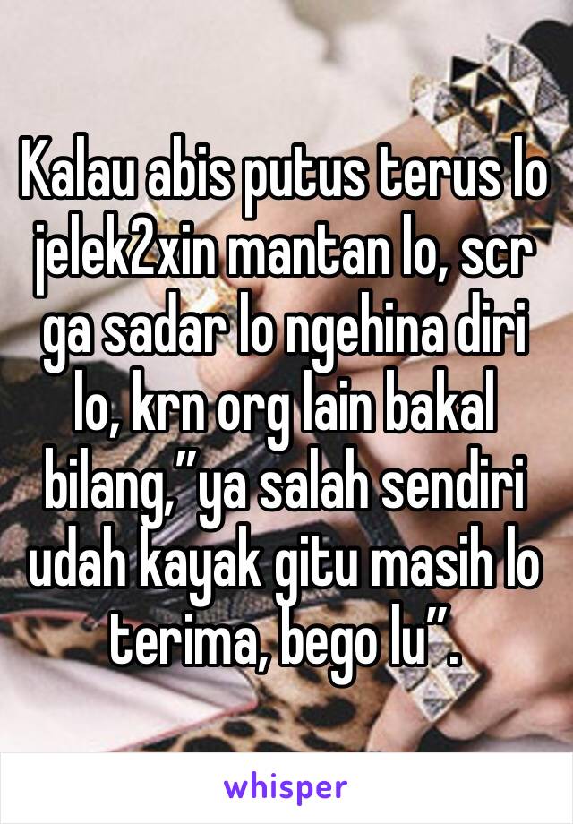 Kalau abis putus terus lo jelek2xin mantan lo, scr ga sadar lo ngehina diri lo, krn org lain bakal bilang,”ya salah sendiri udah kayak gitu masih lo terima, bego lu”.