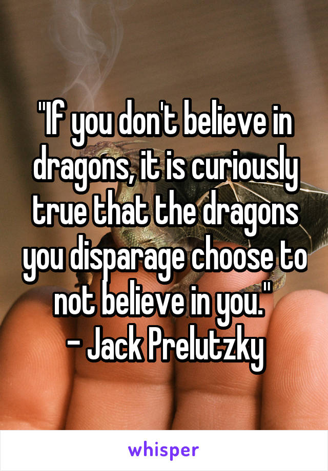 "If you don't believe in dragons, it is curiously true that the dragons you disparage choose to not believe in you." 
- Jack Prelutzky