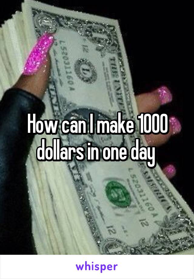 How can I make 1000 dollars in one day 