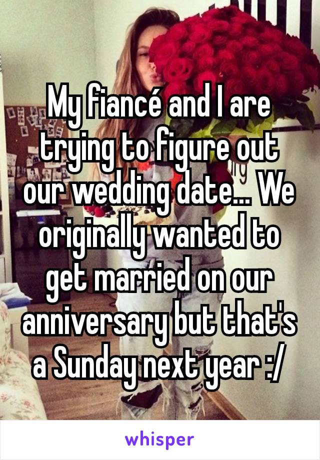 My fiancé and I are trying to figure out our wedding date... We originally wanted to get married on our anniversary but that's a Sunday next year :/