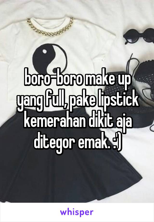 boro-boro make up yang full, pake lipstick kemerahan dikit aja ditegor emak. :')