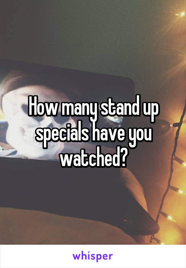 How many stand up specials have you watched?