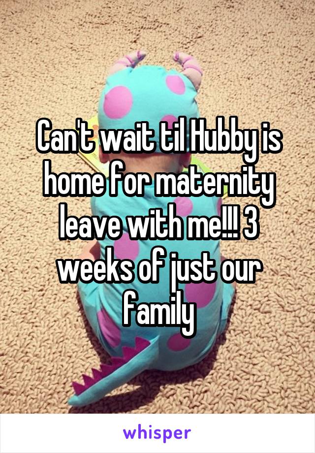 Can't wait til Hubby is home for maternity leave with me!!! 3 weeks of just our family