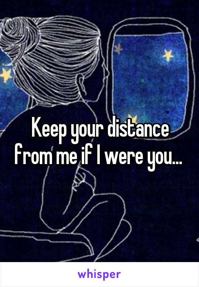 Keep your distance from me if I were you... 