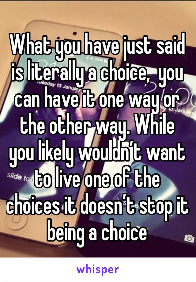 What you have just said is literally a choice,  you can have it one way or the other way. While you likely wouldn’t want to live one of the choices it doesn’t stop it being a choice