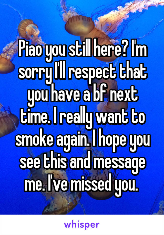 Piao you still here? I'm sorry I'll respect that you have a bf next time. I really want to smoke again. I hope you see this and message me. I've missed you. 