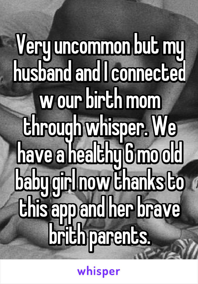 Very uncommon but my husband and I connected w our birth mom through whisper. We have a healthy 6 mo old baby girl now thanks to this app and her brave brith parents.