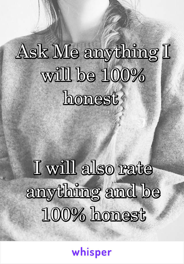 Ask Me anything I will be 100% honest 


I will also rate anything and be 100% honest