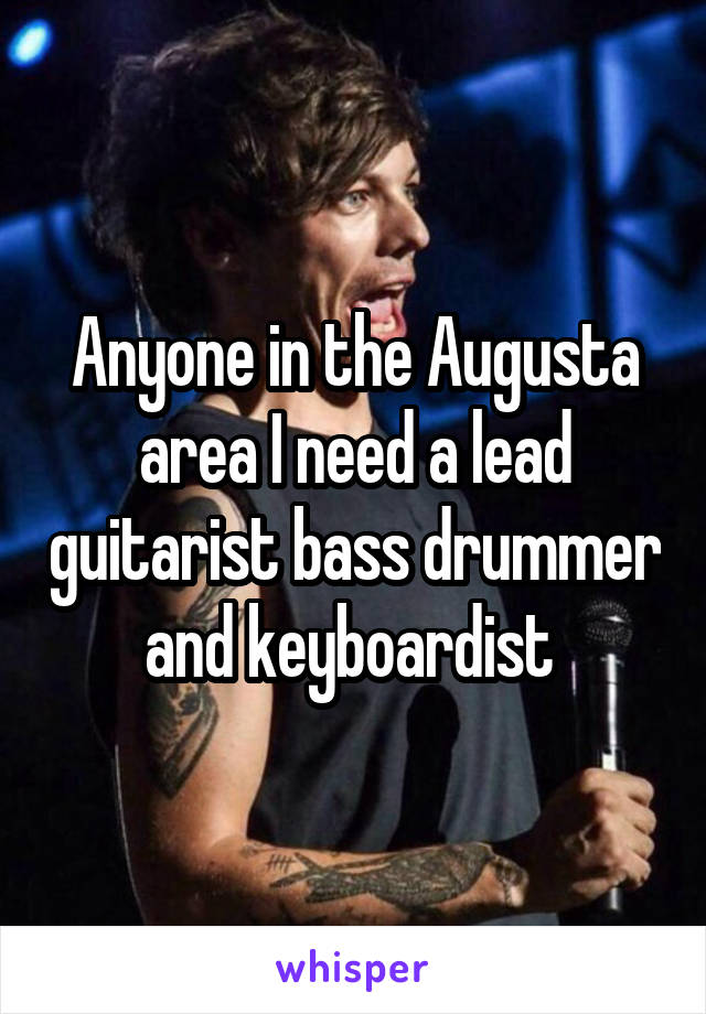 Anyone in the Augusta area I need a lead guitarist bass drummer and keyboardist 