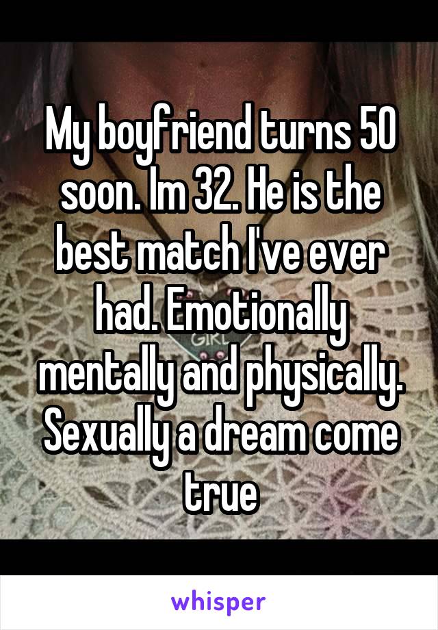 My boyfriend turns 50 soon. Im 32. He is the best match I've ever had. Emotionally mentally and physically. Sexually a dream come true