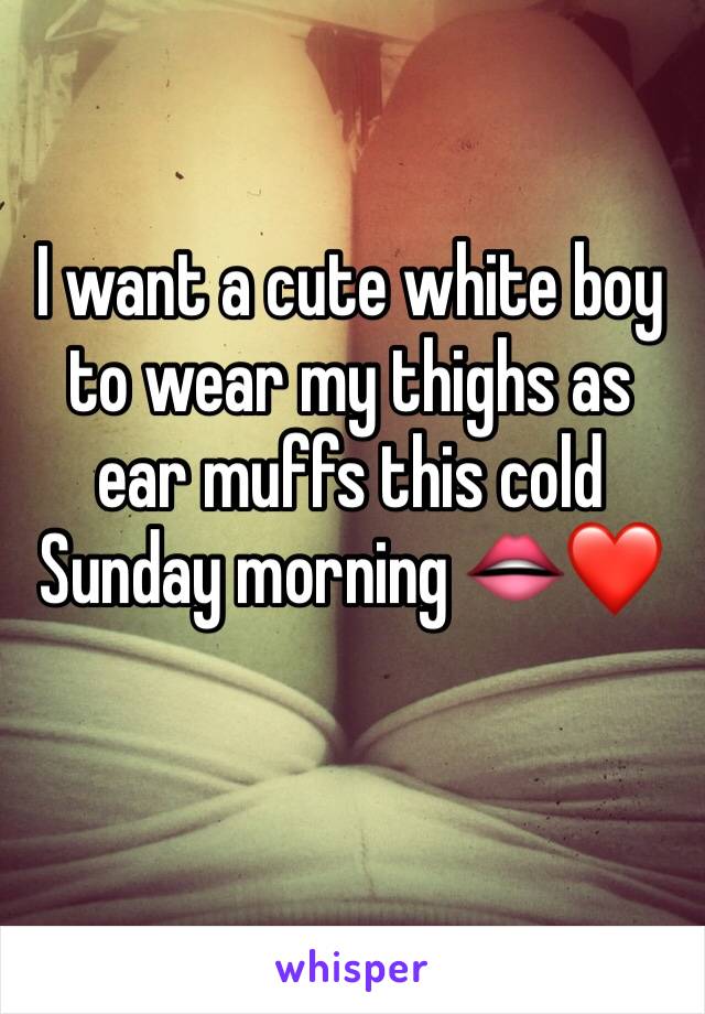 I want a cute white boy to wear my thighs as ear muffs this cold Sunday morning 👄❤️