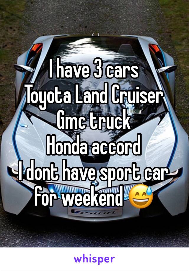 I have 3 cars 
Toyota Land Cruiser 
Gmc truck 
Honda accord
I dont have sport car for weekend 😅