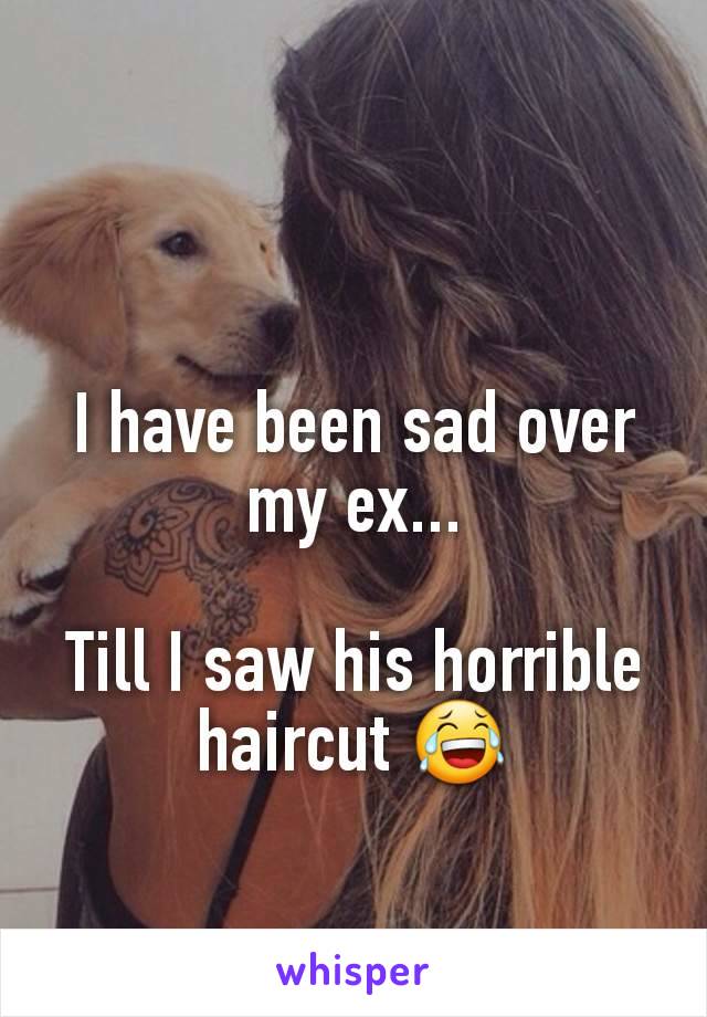 I have been sad over my ex...

Till I saw his horrible haircut 😂