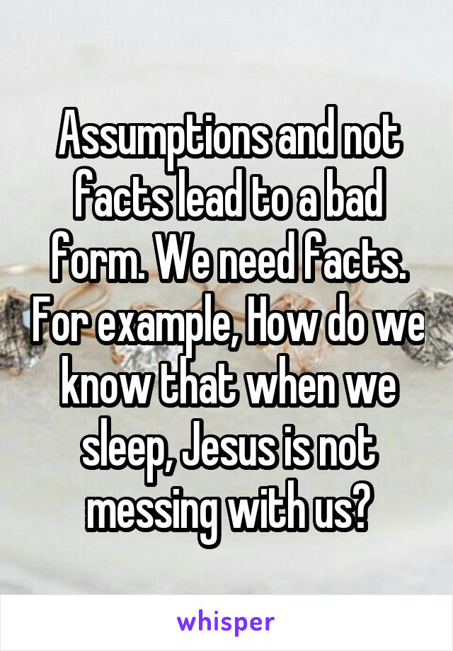 Assumptions and not facts lead to a bad form. We need facts. For example, How do we know that when we sleep, Jesus is not messing with us?