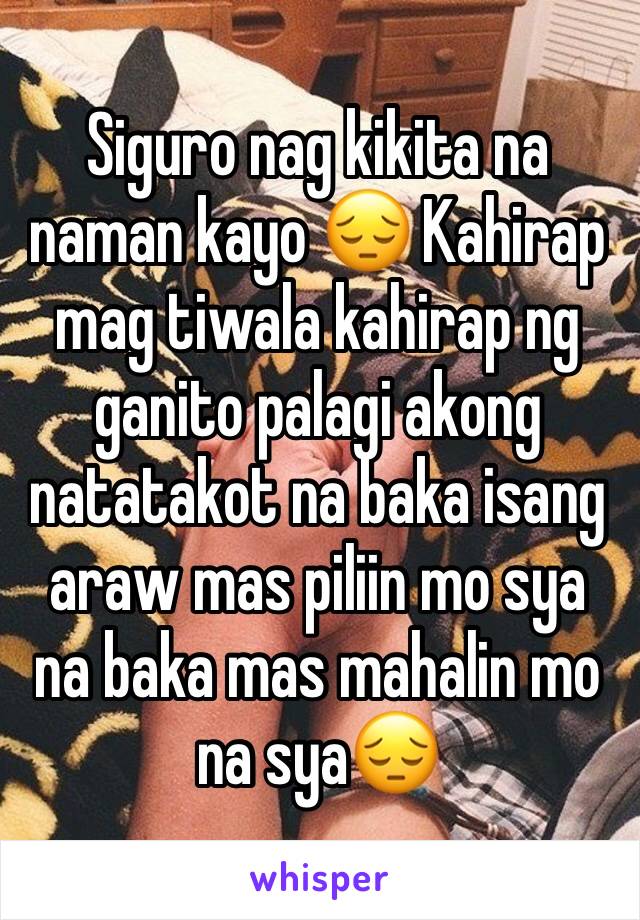 Siguro nag kikita na naman kayo 😔 Kahirap mag tiwala kahirap ng ganito palagi akong natatakot na baka isang araw mas piliin mo sya na baka mas mahalin mo na sya😔