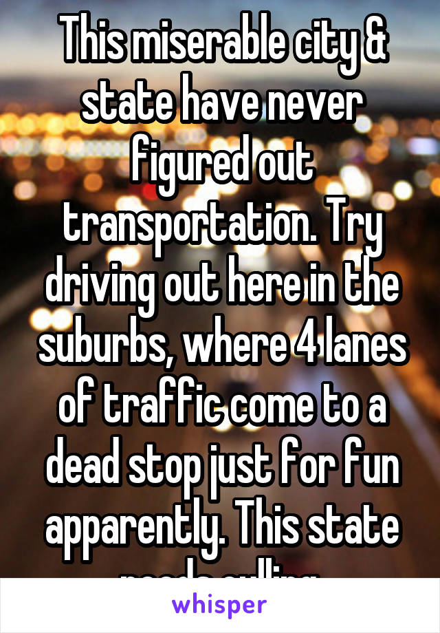 This miserable city & state have never figured out transportation. Try driving out here in the suburbs, where 4 lanes of traffic come to a dead stop just for fun apparently. This state needs culling.