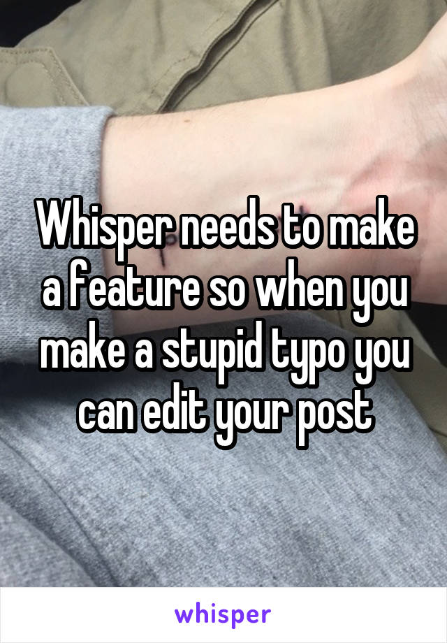 Whisper needs to make a feature so when you make a stupid typo you can edit your post