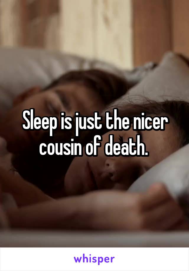 Sleep is just the nicer cousin of death. 