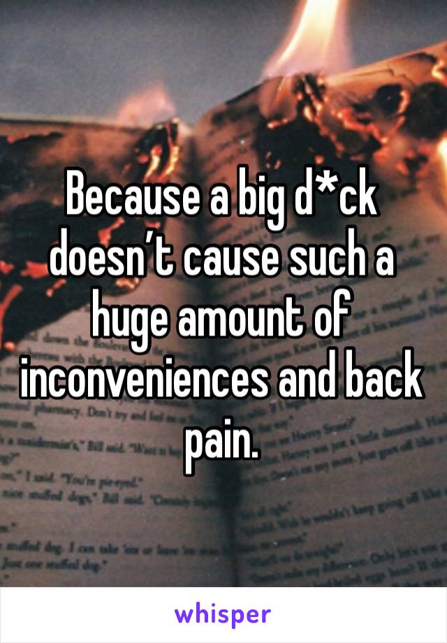 Because a big d*ck doesn’t cause such a huge amount of inconveniences and back pain.