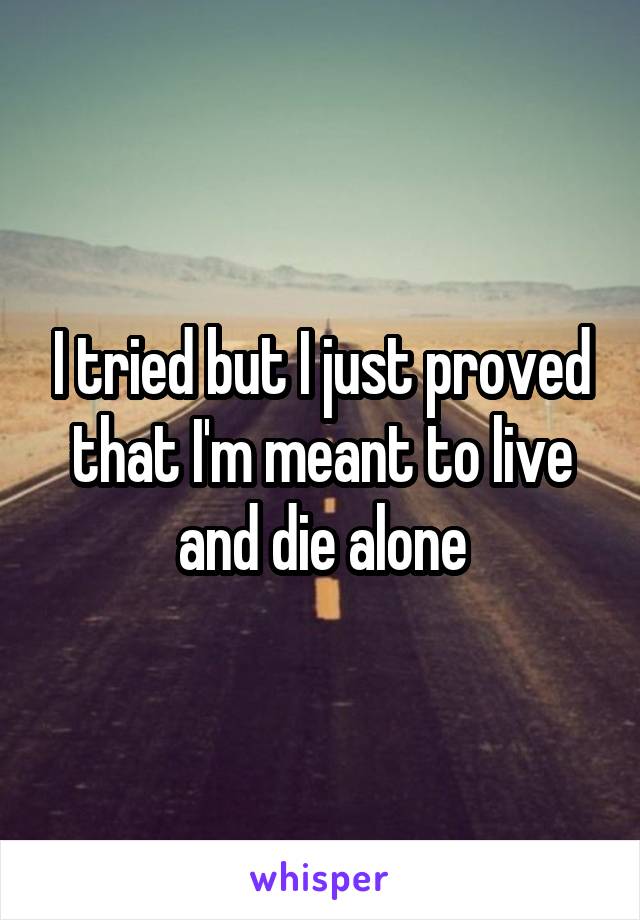 I tried but I just proved that I'm meant to live and die alone