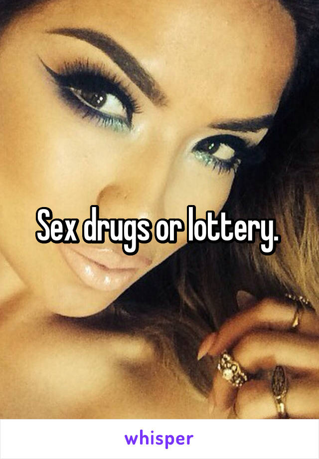 Sex drugs or lottery. 