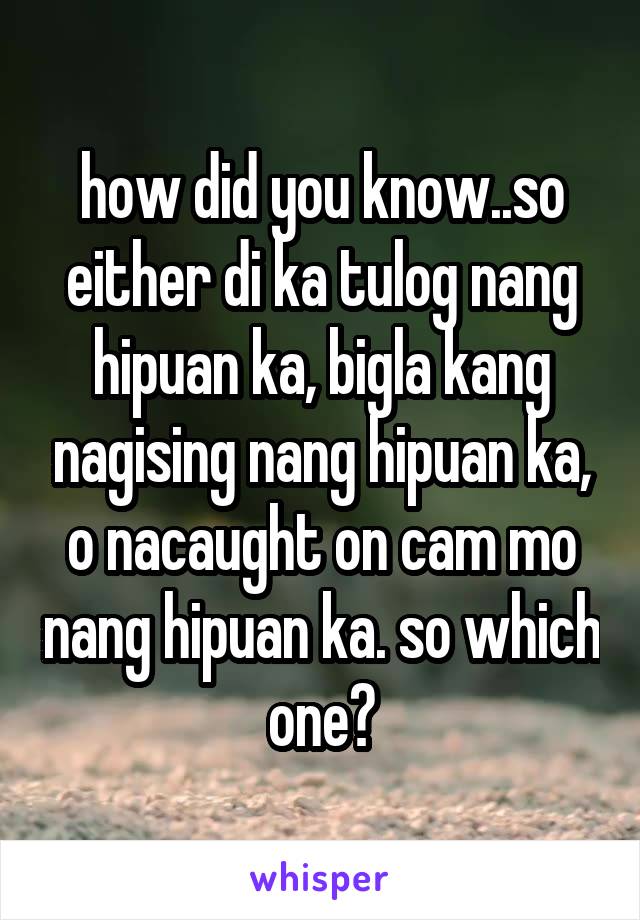 how did you know..so either di ka tulog nang hipuan ka, bigla kang nagising nang hipuan ka, o nacaught on cam mo nang hipuan ka. so which one?