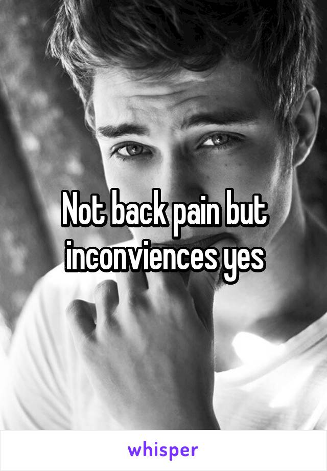 Not back pain but inconviences yes