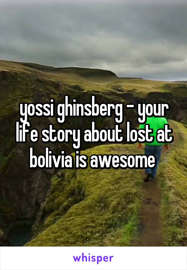 yossi ghinsberg - your life story about lost at bolivia is awesome 