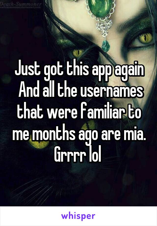 Just got this app again
 And all the usernames that were familiar to me months ago are mia. Grrrr lol 