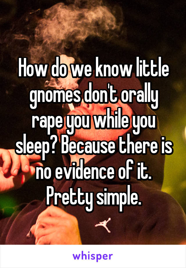 How do we know little gnomes don't orally rape you while you sleep? Because there is no evidence of it. Pretty simple.