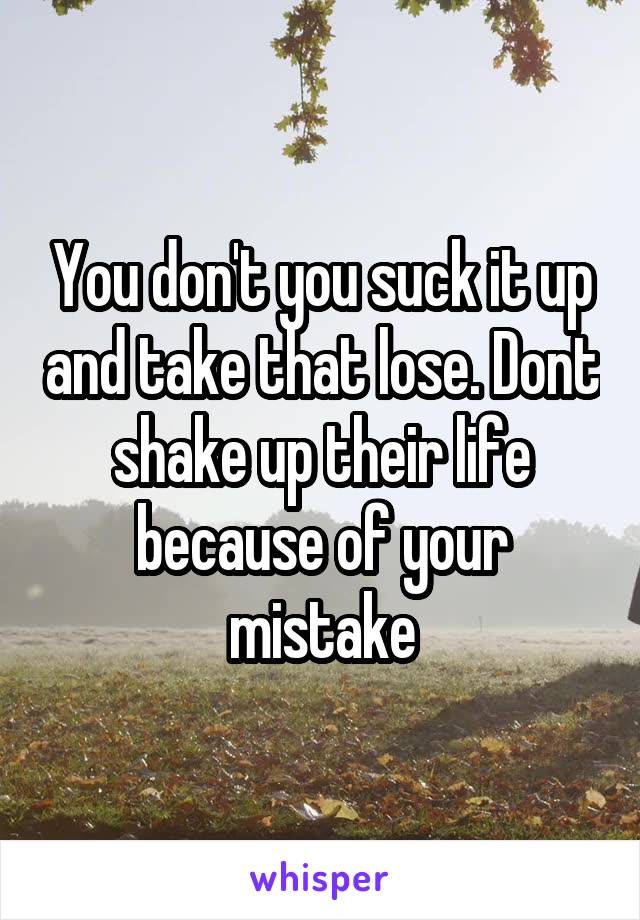 You don't you suck it up and take that lose. Dont shake up their life because of your mistake