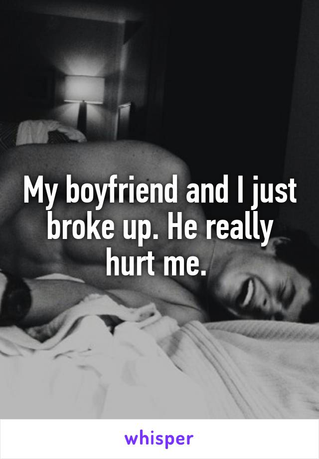 My boyfriend and I just broke up. He really hurt me. 