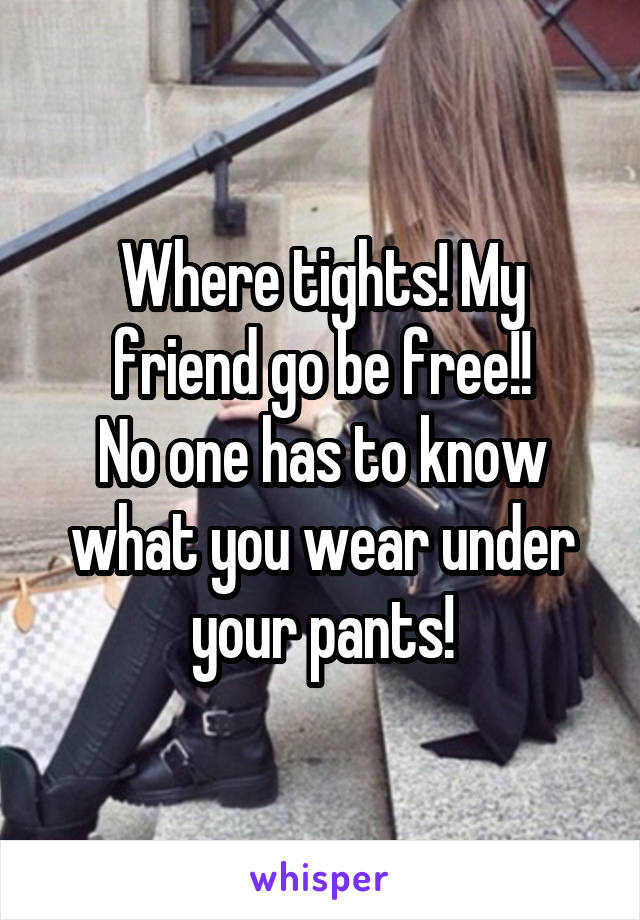 Where tights! My friend go be free!!
No one has to know what you wear under your pants!