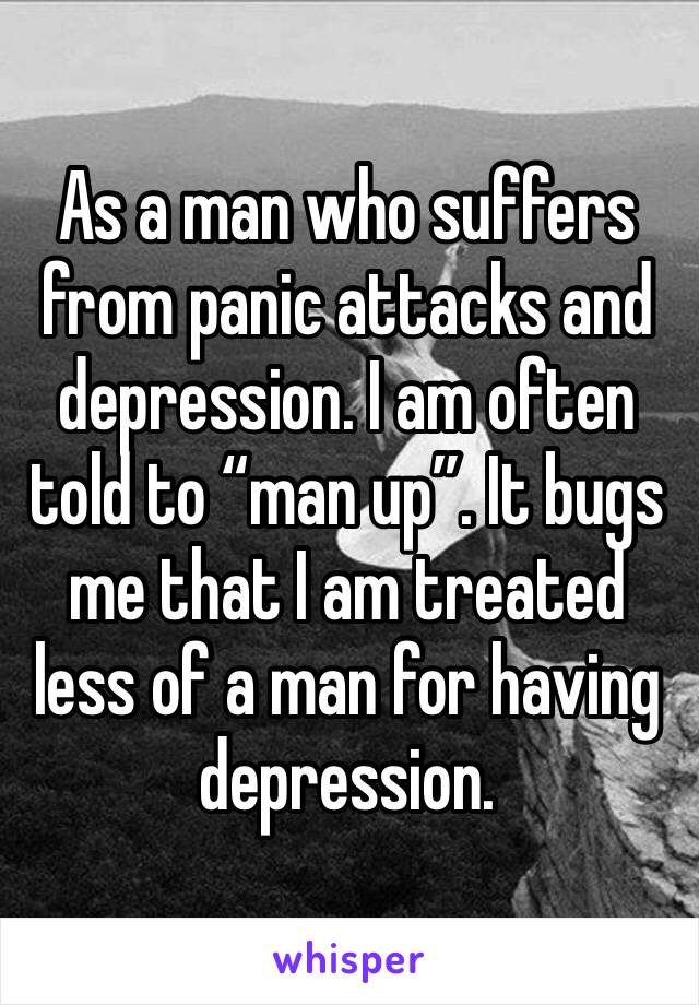 As a man who suffers from panic attacks and depression. I am often told to “man up”. It bugs me that I am treated less of a man for having depression. 