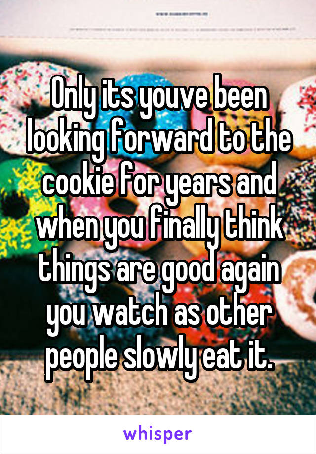 Only its youve been looking forward to the cookie for years and when you finally think things are good again you watch as other people slowly eat it.