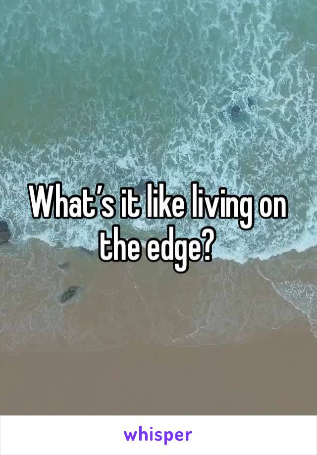 What’s it like living on the edge?