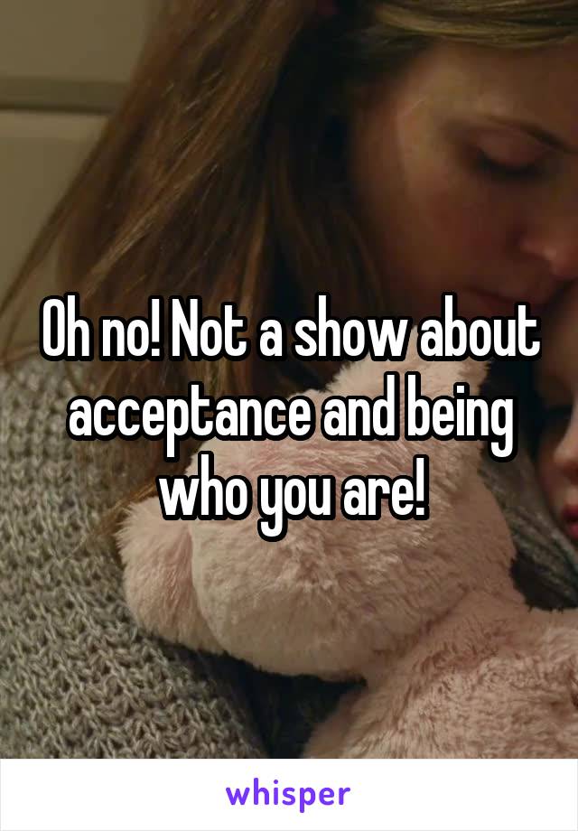 Oh no! Not a show about acceptance and being who you are!