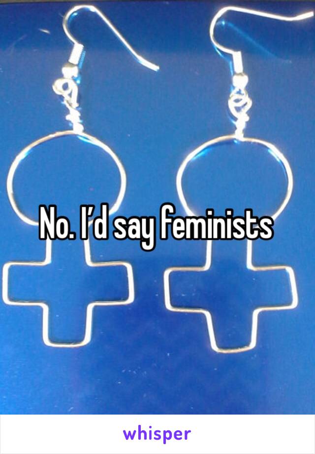 No. I’d say feminists