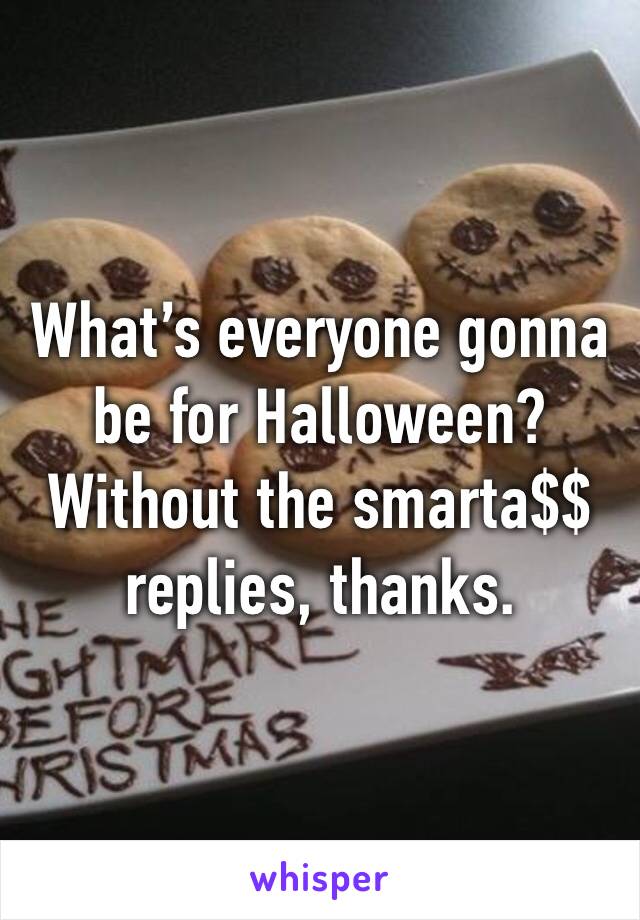 What’s everyone gonna be for Halloween? Without the smarta$$ replies, thanks. 