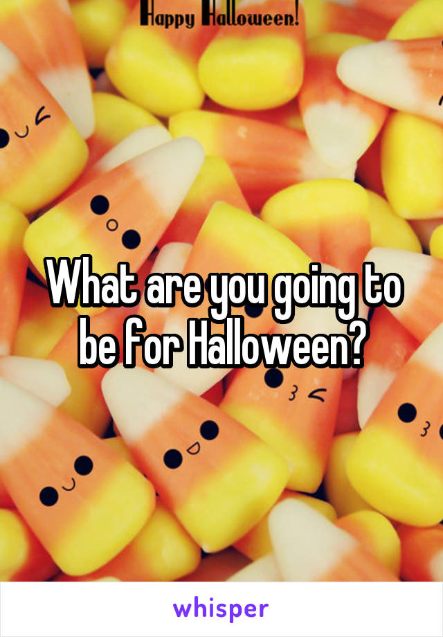 What are you going to be for Halloween?