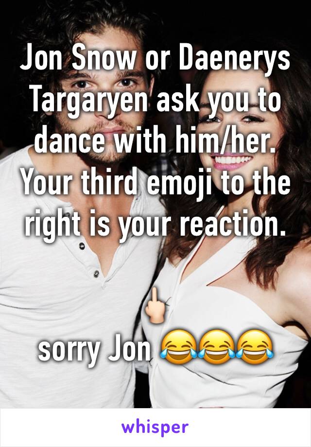 Jon Snow or Daenerys Targaryen ask you to dance with him/her. Your third emoji to the right is your reaction.

🖕🏻
sorry Jon 😂😂😂
