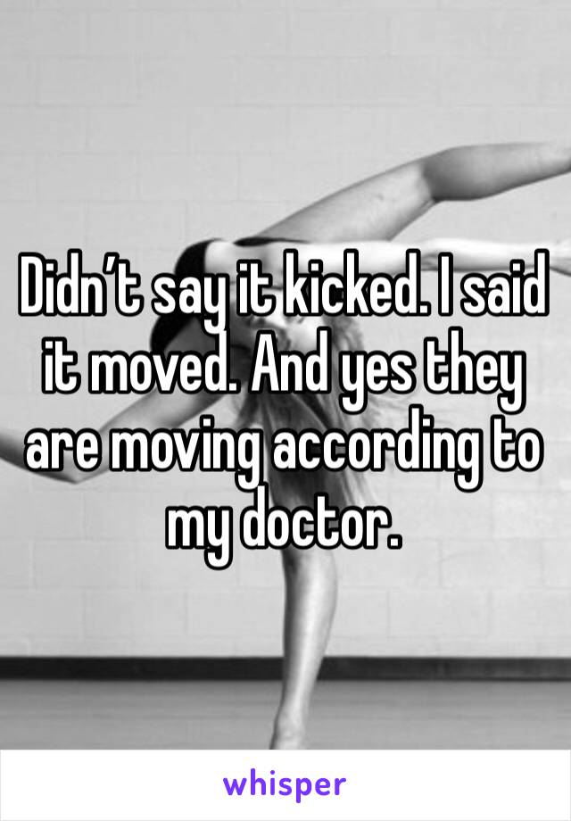 Didn’t say it kicked. I said it moved. And yes they are moving according to my doctor. 