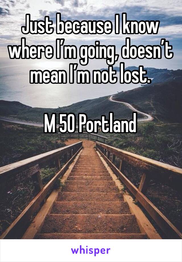 Just because I know where I’m going, doesn’t mean I’m not lost. 

M 50 Portland 