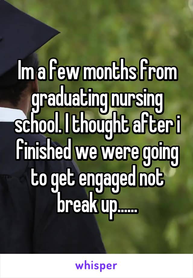 Im a few months from graduating nursing school. I thought after i finished we were going to get engaged not break up......