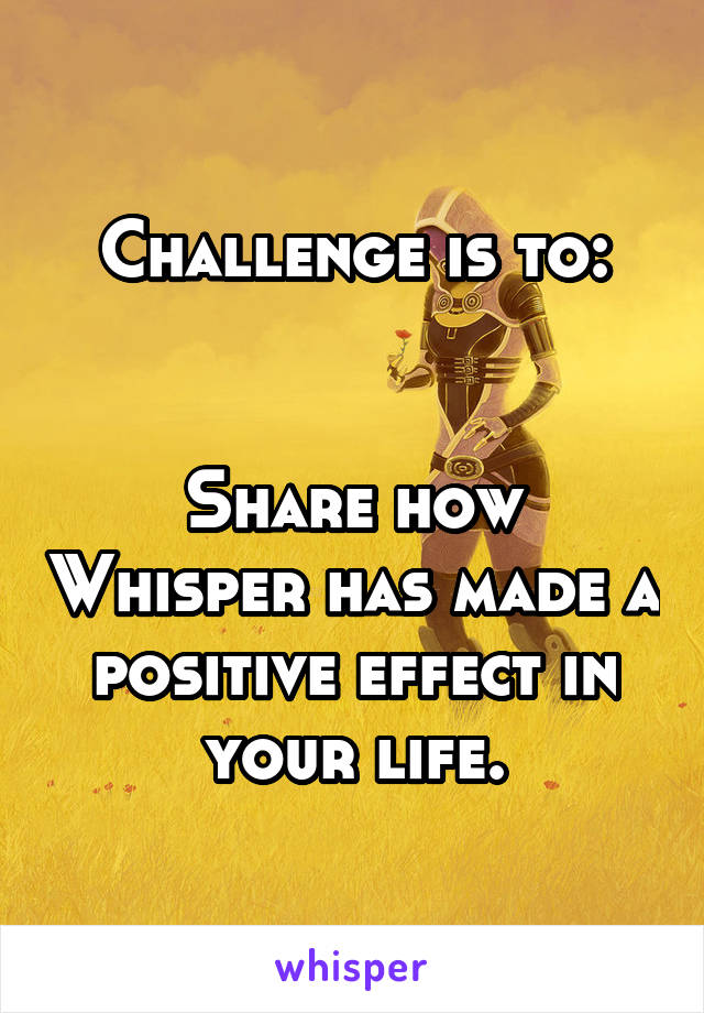 Challenge is to:


Share how Whisper has made a positive effect in your life.