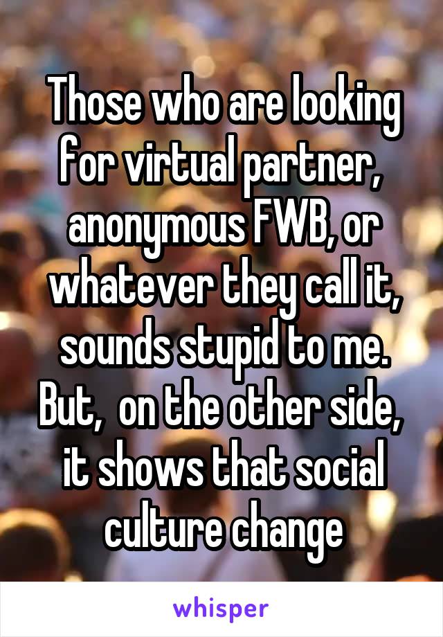 Those who are looking for virtual partner,  anonymous FWB, or whatever they call it, sounds stupid to me. But,  on the other side,  it shows that social culture change