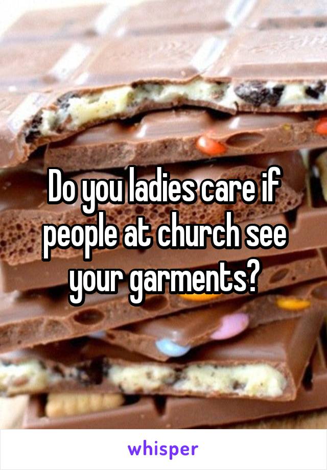 Do you ladies care if people at church see your garments?