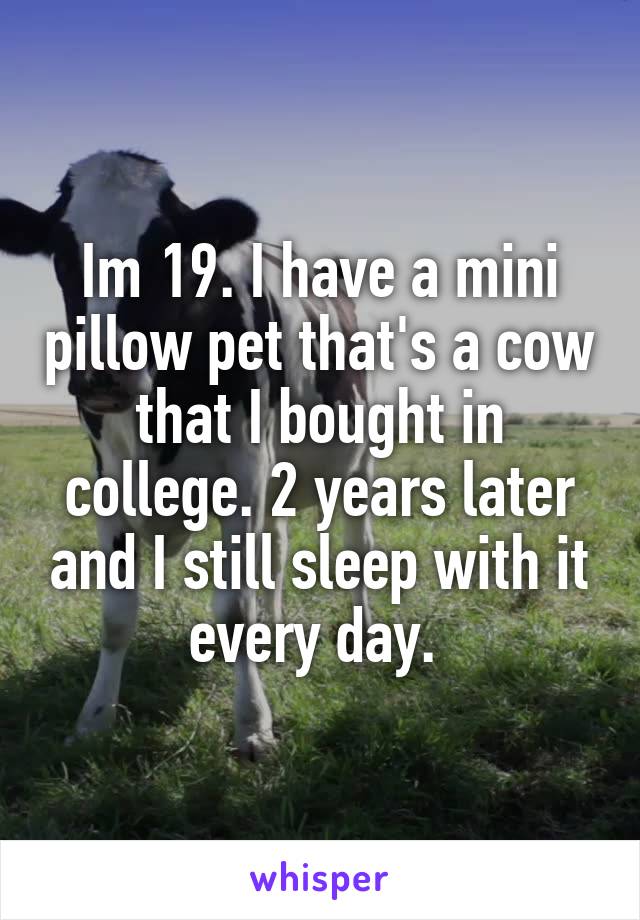 Im 19. I have a mini pillow pet that's a cow that I bought in college. 2 years later and I still sleep with it every day. 