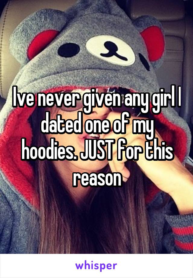 Ive never given any girl I dated one of my hoodies. JUST for this reason